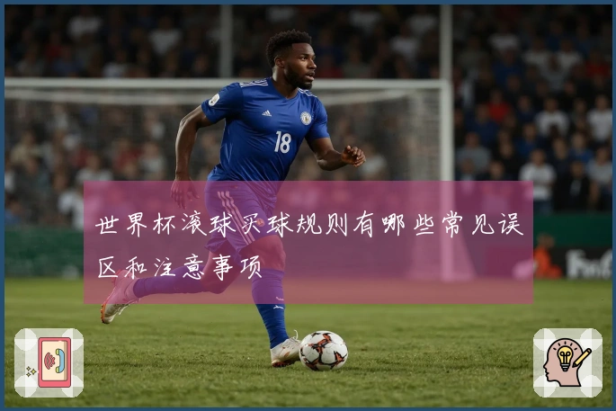 世界杯滚球买球规则有哪些常见误区和注意事项
