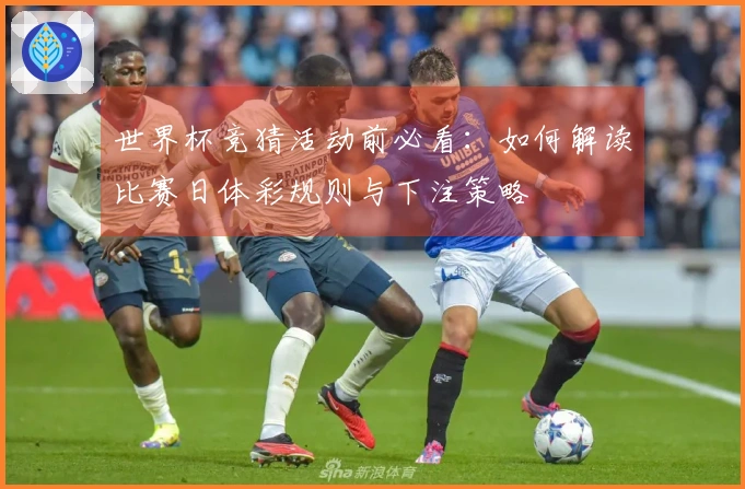 世界杯竞猜活动前必看：如何解读比赛日体彩规则与下注策略
