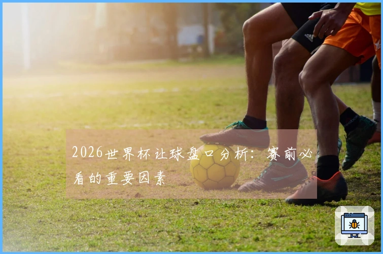 2026世界杯让球盘口分析：赛前必看的重要因素