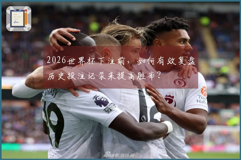 2026世界杯下注前，如何有效复盘历史投注记录来提高胜率？
