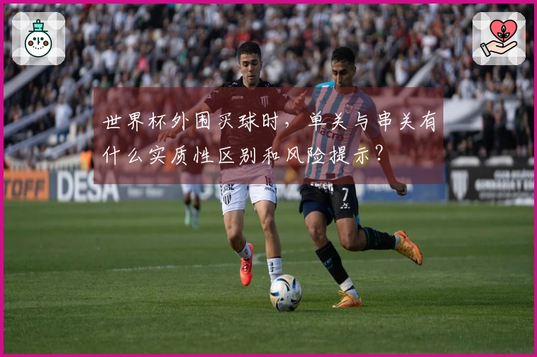 世界杯外围买球时，单关与串关有什么实质性区别和风险提示？