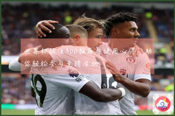 世界杯投注App推荐与使用心得，助你轻松参与竞猜活动
