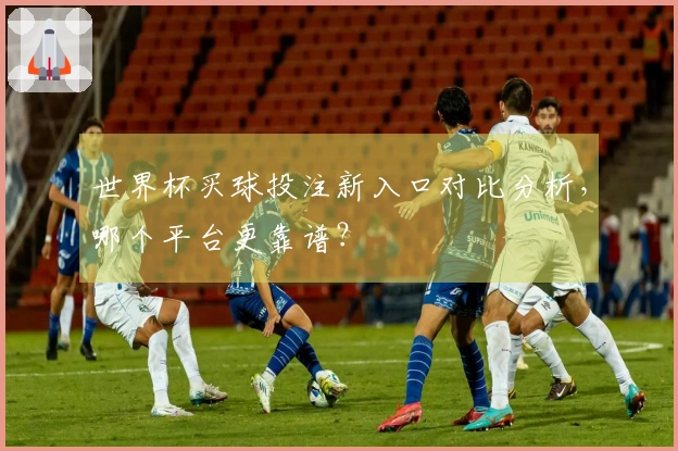 世界杯买球投注新入口对比分析，哪个平台更靠谱？