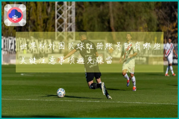 世界杯外围买球注册账号时有哪些关键注意事项避免踩雷