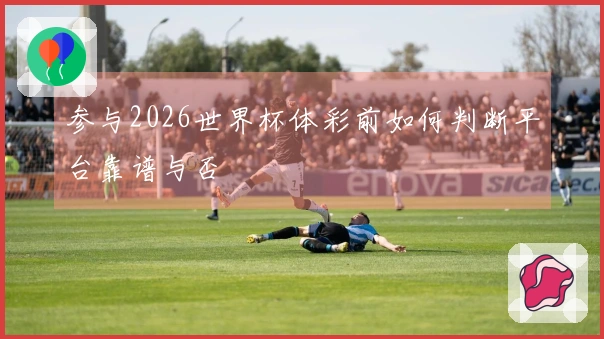 参与2026世界杯体彩前如何判断平台靠谱与否