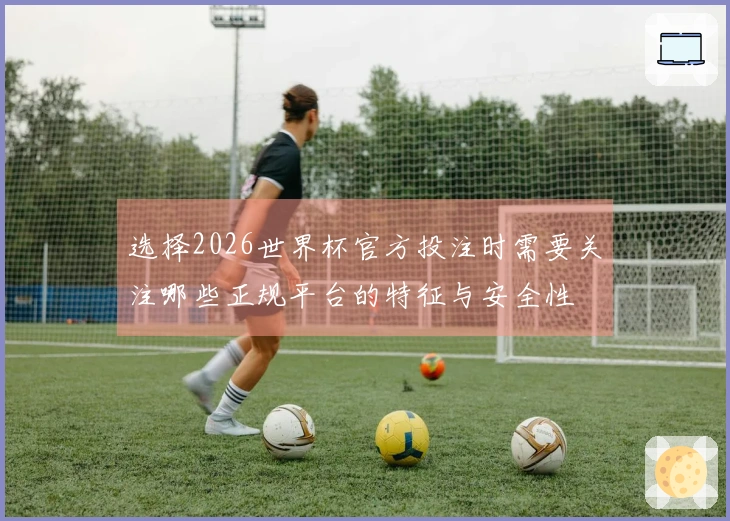 选择2026世界杯官方投注时需要关注哪些正规平台的特征与安全性