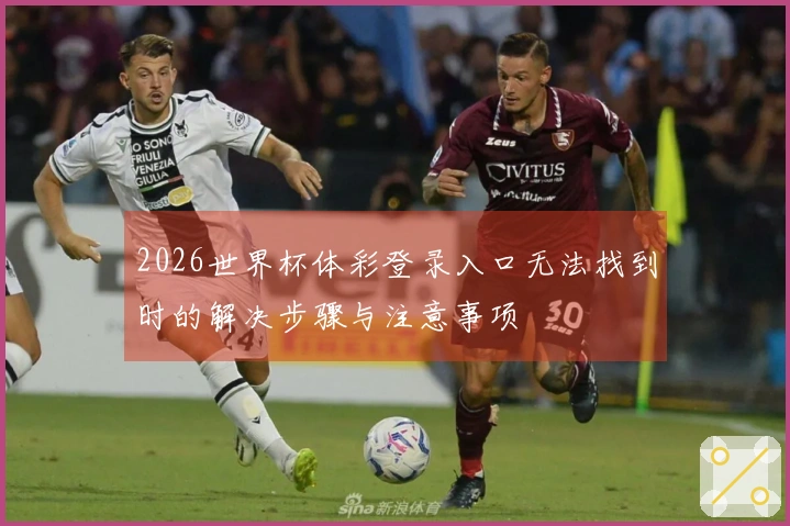 2026世界杯体彩登录入口无法找到时的解决步骤与注意事项