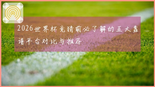 2026世界杯竞猜前必了解的五大靠谱平台对比与推荐