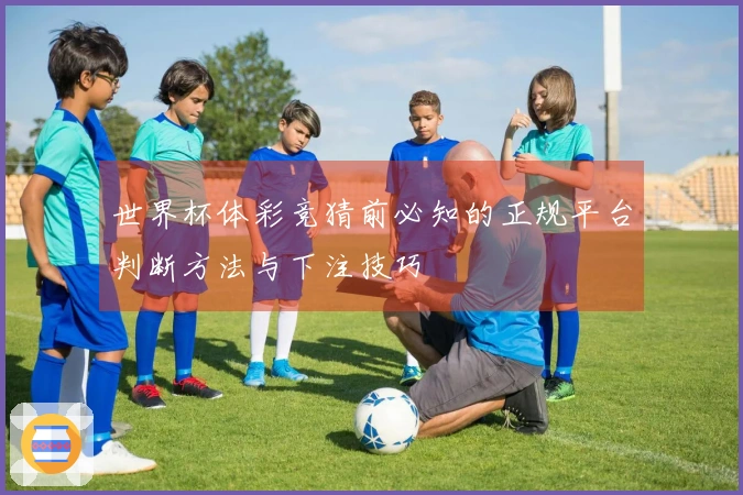 世界杯体彩竞猜前必知的正规平台判断方法与下注技巧
