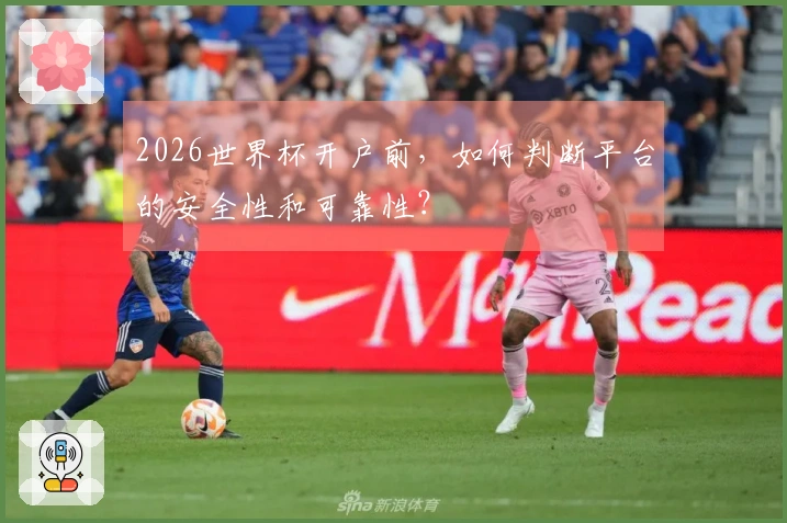 2026世界杯开户前，如何判断平台的安全性和可靠性？