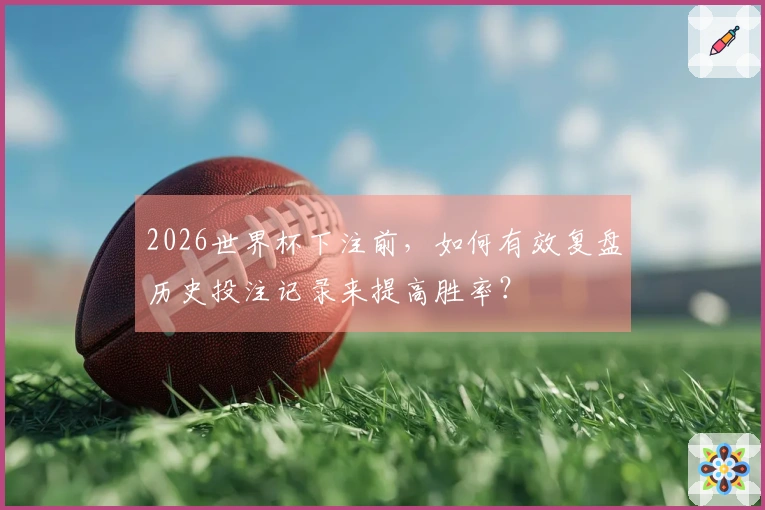 2026世界杯下注前，如何有效复盘历史投注记录来提高胜率？