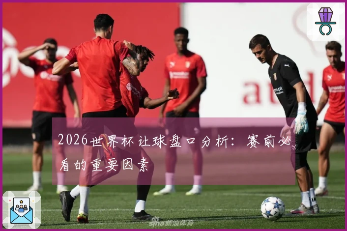 2026世界杯让球盘口分析：赛前必看的重要因素