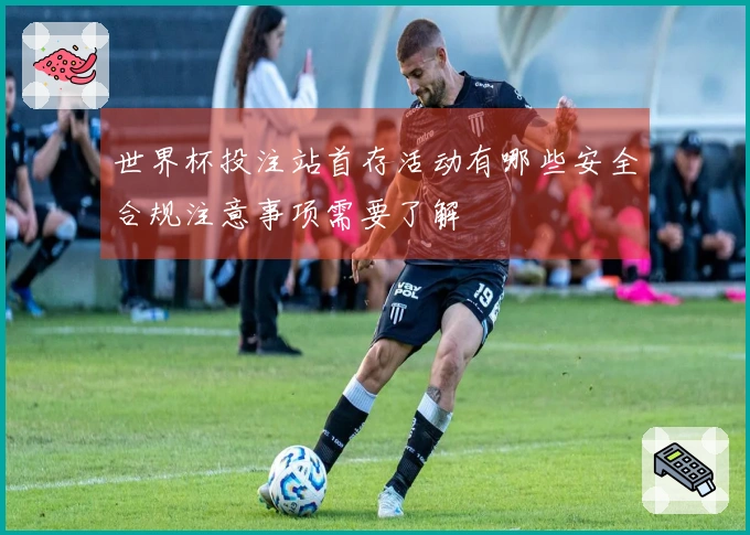 世界杯投注站首存活动有哪些安全合规注意事项需要了解