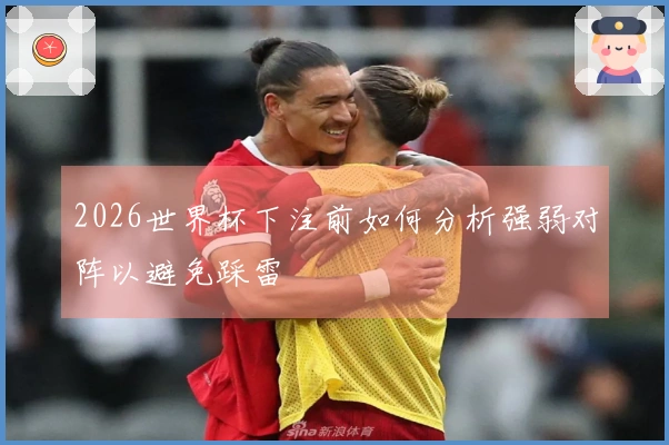 2026世界杯下注前如何分析强弱对阵以避免踩雷