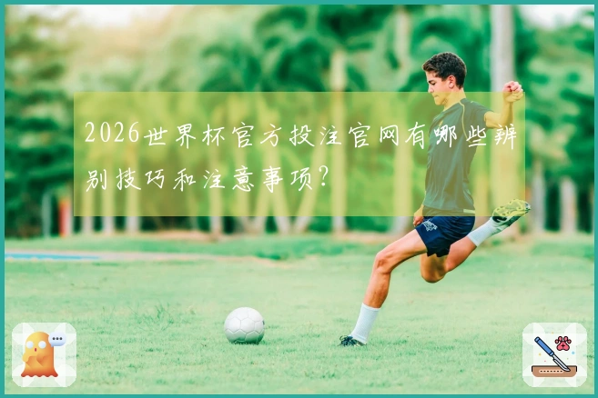 2026世界杯官方投注官网有哪些辨别技巧和注意事项？