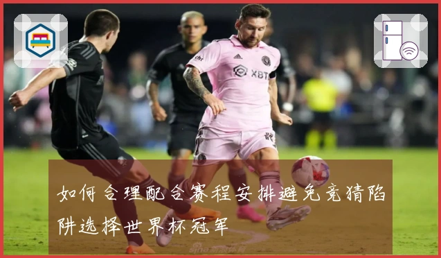 如何合理配合赛程安排避免竞猜陷阱选择世界杯冠军