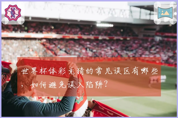 世界杯体彩竞猜的常见误区有哪些，如何避免误入陷阱？
