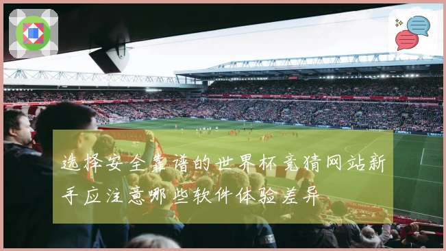 选择安全靠谱的世界杯竞猜网站新手应注意哪些软件体验差异