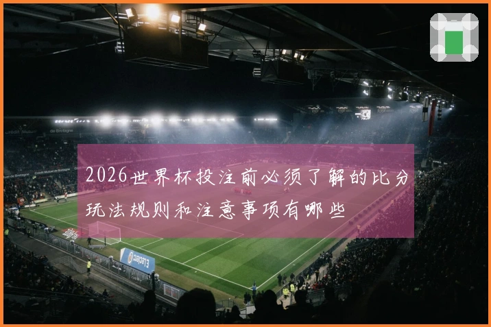 2026世界杯投注前必须了解的比分玩法规则和注意事项有哪些