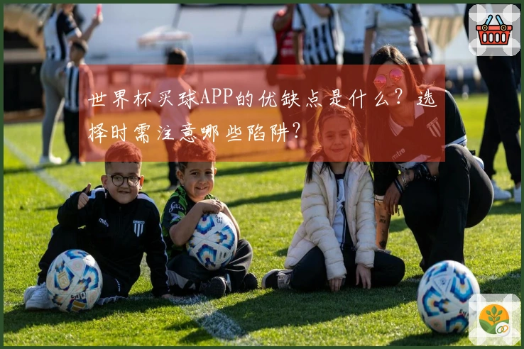 世界杯买球APP的优缺点是什么？选择时需注意哪些陷阱？