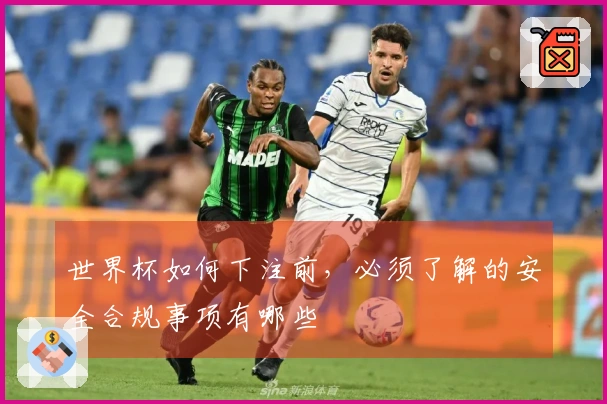 世界杯如何下注前，必须了解的安全合规事项有哪些