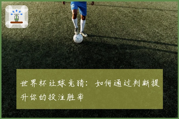 世界杯让球竞猜：如何通过判断提升你的投注胜率