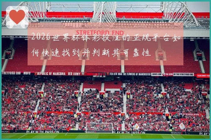 2026世界杯体彩投注的正规平台如何快速找到并判断其可靠性
