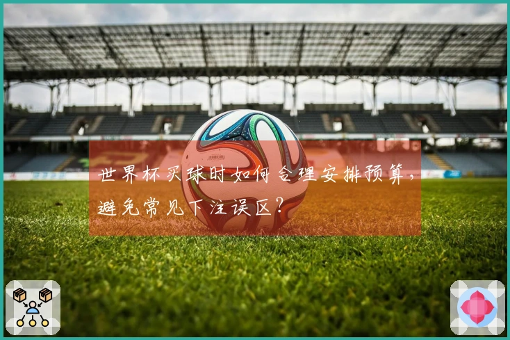 世界杯买球时如何合理安排预算，避免常见下注误区？