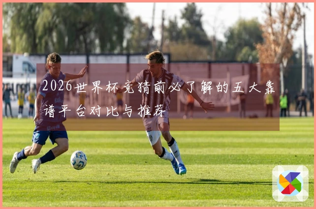 2026世界杯竞猜前必了解的五大靠谱平台对比与推荐