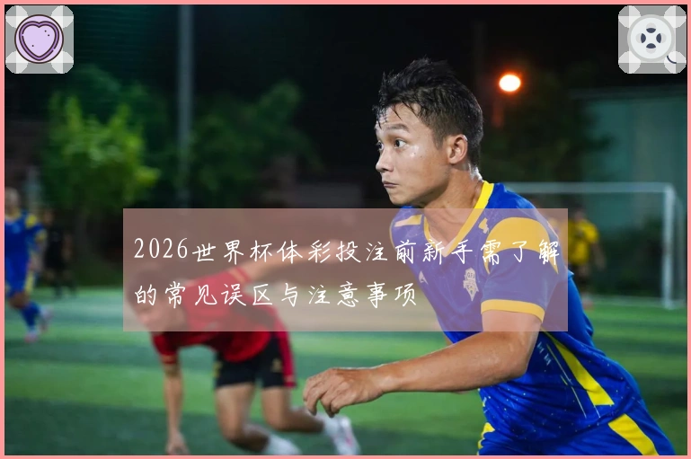 2026世界杯体彩投注前新手需了解的常见误区与注意事项