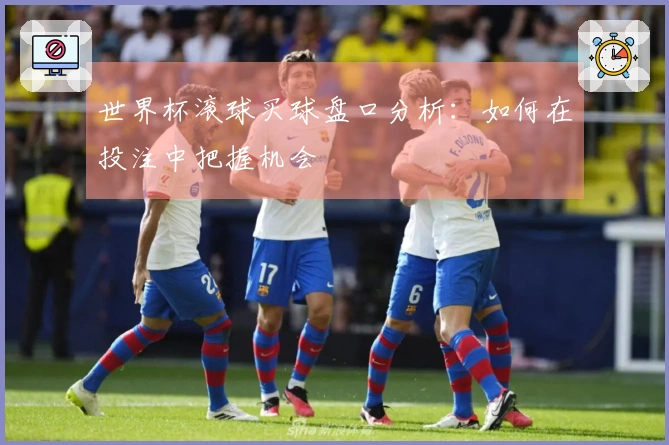 世界杯滚球买球盘口分析：如何在投注中把握机会