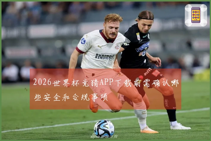 2026世界杯竞猜APP下载前需确认哪些安全和合规事项