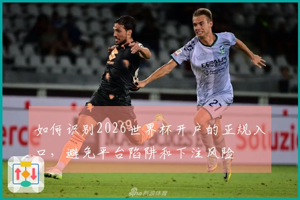 如何识别2026世界杯开户的正规入口，避免平台陷阱和下注风险