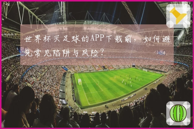 世界杯买足球的APP下载前，如何避免常见陷阱与风险？