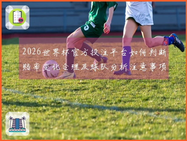 2026世界杯官方投注平台如何判断赔率变化合理及球队分析注意事项