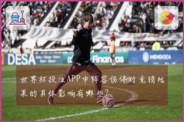 世界杯投注APP中阵容伤停对竞猜结果的具体影响有哪些？