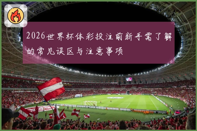 2026世界杯体彩投注前新手需了解的常见误区与注意事项