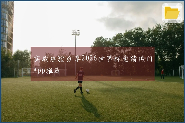 实战经验分享2026世界杯竞猜热门App推荐