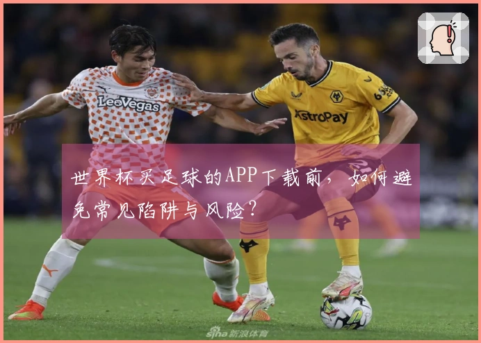 世界杯买足球的APP下载前，如何避免常见陷阱与风险？