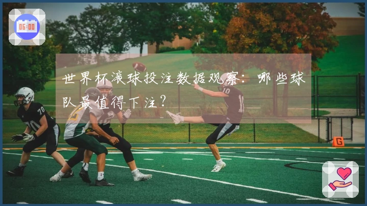 世界杯滚球投注数据观察：哪些球队最值得下注？