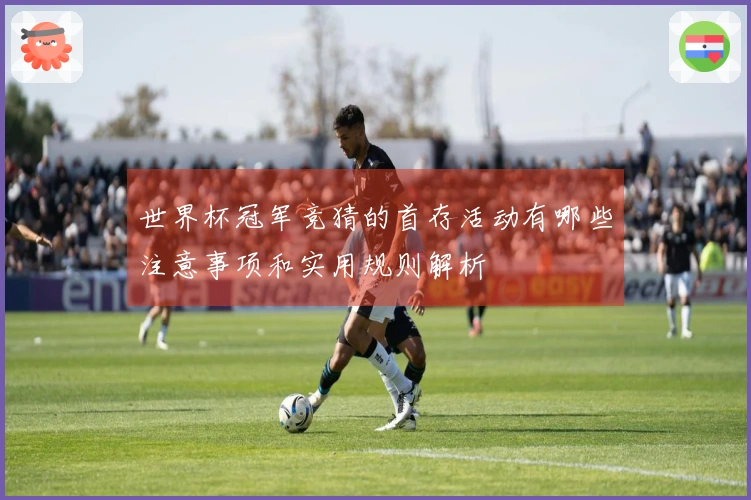 世界杯冠军竞猜的首存活动有哪些注意事项和实用规则解析