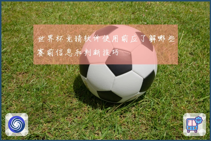 世界杯竞猜软件使用前应了解哪些赛前信息和判断技巧