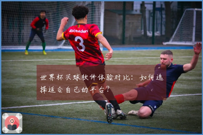 世界杯买球软件体验对比：如何选择适合自己的平台？
