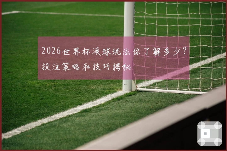 2026世界杯滚球玩法你了解多少？投注策略和技巧揭秘