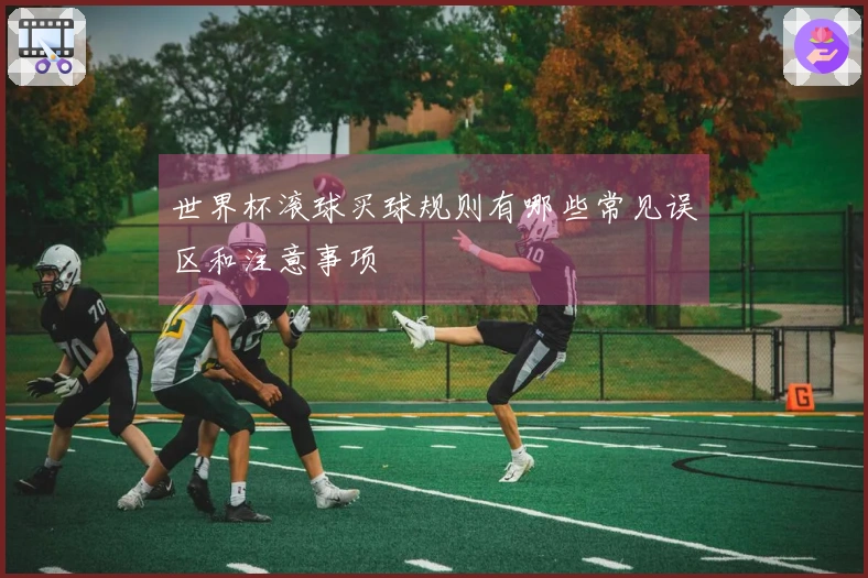 世界杯滚球买球规则有哪些常见误区和注意事项