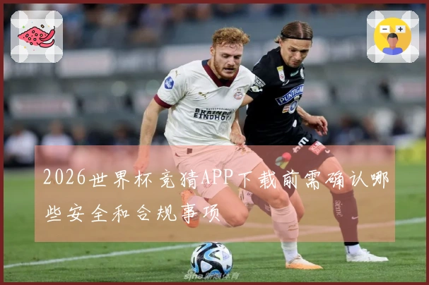 2026世界杯竞猜APP下载前需确认哪些安全和合规事项