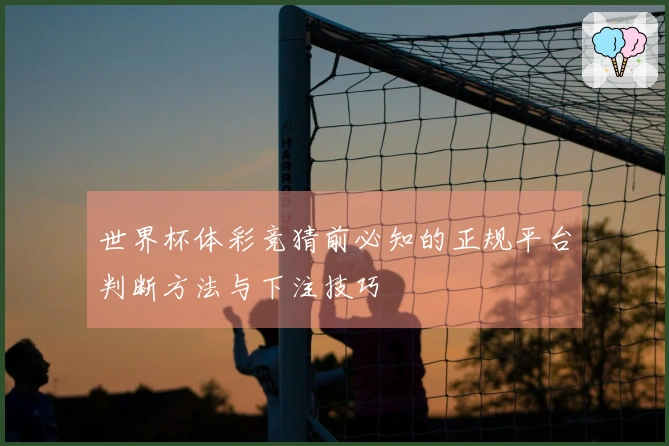 世界杯体彩竞猜前必知的正规平台判断方法与下注技巧