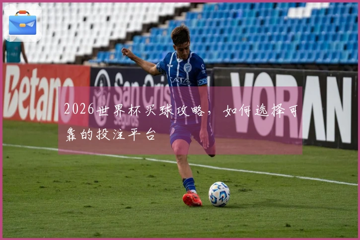 2026世界杯买球攻略，如何选择可靠的投注平台