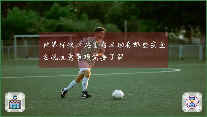 世界杯投注站首存活动有哪些安全合规注意事项需要了解
