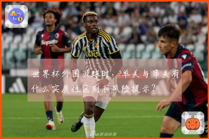 世界杯外围买球时，单关与串关有什么实质性区别和风险提示？